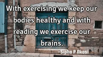 With exercising we keep our bodies healthy and with reading we exercise our brains.