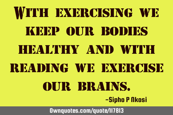 With exercising we keep our bodies healthy and with reading we exercise our