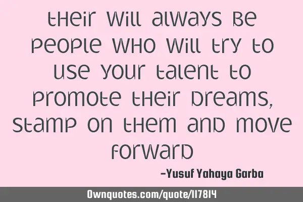 Their will always be people who will try to use your talent to promote their dreams, Stamp on them