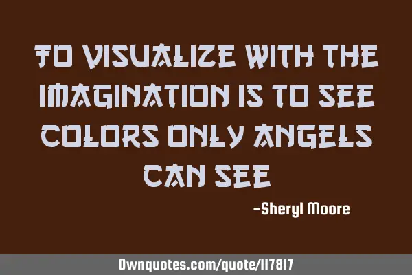 To visualize with the imagination is to see colors only angels can