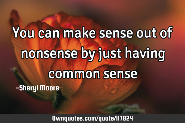 You can make sense out of nonsense by just having common