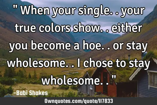 " When your single.. your true colors show.. either you become a hoe.. or stay wholesome.. I chose