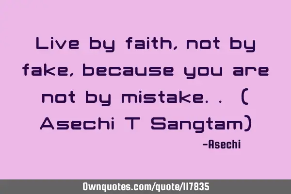 Live by faith,not by fake, because you are not by mistake.. ( Asechi T Sangtam)