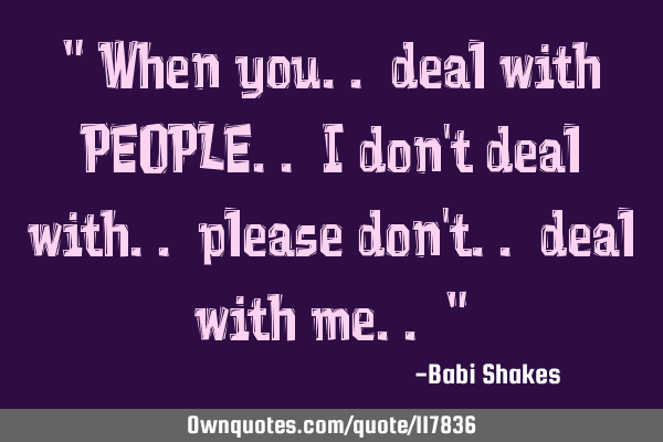 " When you.. deal with PEOPLE.. I don