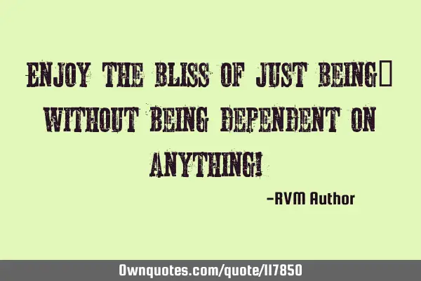Enjoy the Bliss of just Being… Without being dependent on anything!