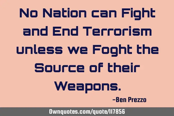 No Nation can Fight and End Terrorism unless we Foght the Source of their W