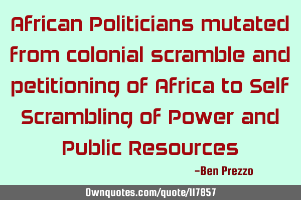 African Politicians mutated from colonial scramble and petitioning of Africa to Self Scrambling of P