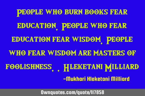 People who burn books fear education. People who fear education fear wisdom. People who fear wisdom