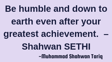 Be humble and down to earth even after your greatest achievement. – Shahwan SETHI