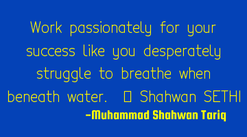 Work passionately for your success like you desperately struggle to breathe when beneath water. –