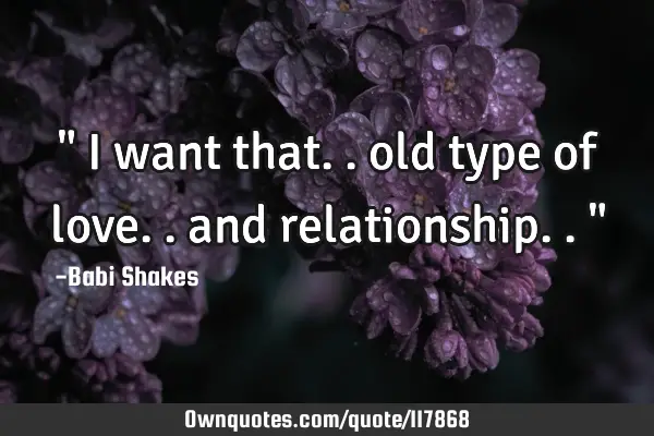 " I want that.. old type of love.. and relationship.. "
