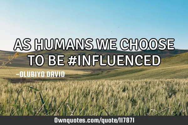 AS HUMANS WE CHOOSE TO BE #INFLUENCED