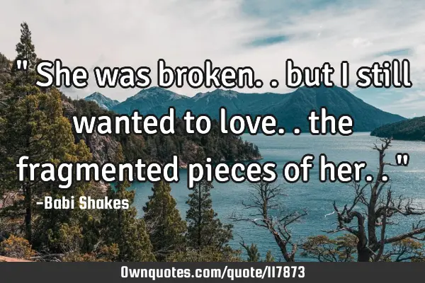 " She was broken.. but I still wanted to love.. the fragmented pieces of her.. "