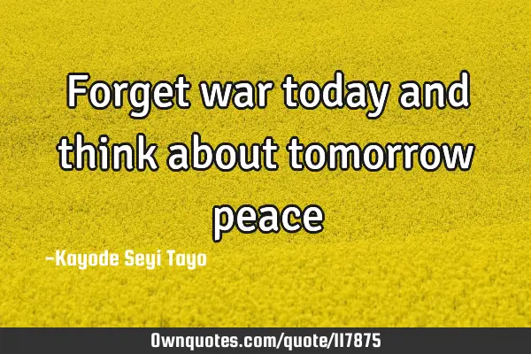 Forget war today and think about tomorrow