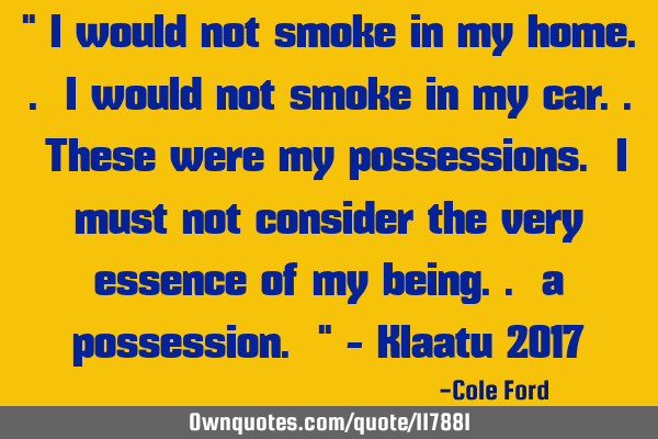 " I would not smoke in my home.. I would not smoke in my car.. These were my possessions. I must