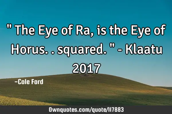 " The Eye of Ra, is the Eye of Horus.. squared. " - Klaatu 2017