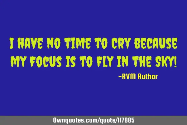 I have no time to Cry because my Focus is to Fly in the Sky!