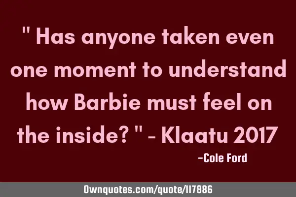 " Has anyone taken even one moment to understand how Barbie must feel on the inside? " - Klaatu 2017