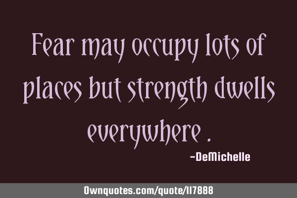 Fear may occupy lots of places but strength dwells everywhere