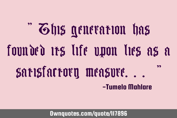 " This generation has founded its life upon lies as a satisfactory measure... "