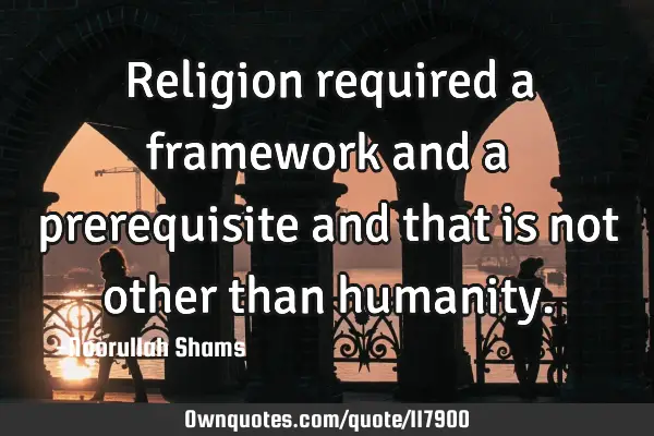 Religion required a framework and a prerequisite and that is not other than