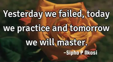 Yesterday we failed, today we practice and tomorrow we will master.