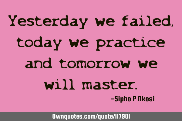 Yesterday we failed, today we practice and tomorrow we will