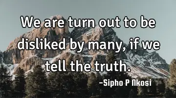 We are turn out to be disliked by many, if we tell the truth.