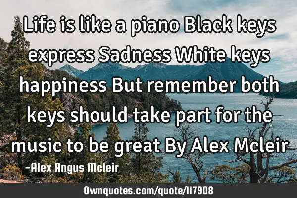 Life is like a piano Black keys express Sadness White keys happiness But remember both keys should