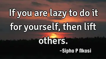 If you are lazy to do it for yourself, then lift others.