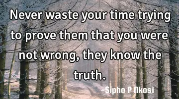 Never waste your time trying to prove them that you were not wrong, they know the truth.