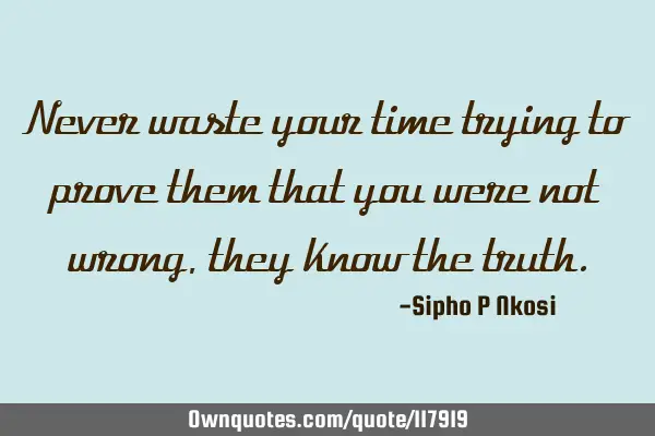 Never waste your time trying to prove them that you were not wrong, they know the