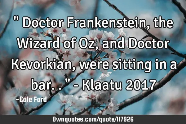 " Doctor Frankenstein, the Wizard of Oz, and Doctor Kevorkian, were sitting in a bar.. " - Klaatu 20