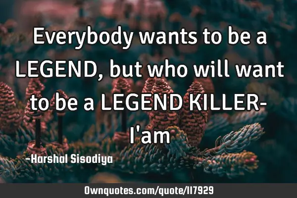 Everybody wants to be a LEGEND,but who will want to be a LEGEND KILLER- I