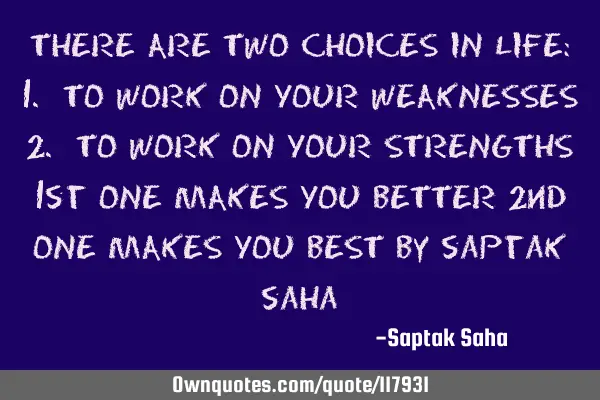 THERE ARE TWO CHOICES IN LIFE: 1. TO WORK ON YOUR WEAKNESSES 2. TO WORK ON YOUR STRENGTHS 1st ONE MA