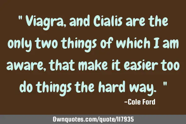 " Viagra, and Cialis are the only two things of which I am aware, that make it easier too do things