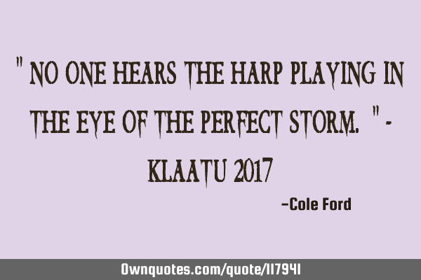 " No one hears the harp playing in the eye of the perfect storm. " - Klaatu 2017