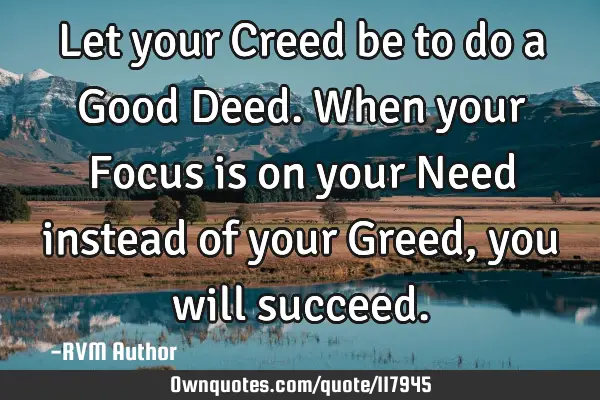 Let your Creed be to do a Good Deed. When your Focus is on your Need instead of your Greed, you