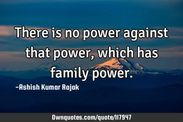 There is no power against that power, which has family