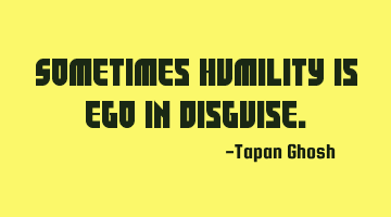 Sometimes humility is ego in disguise.