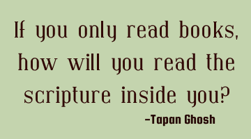 If you only read books, how will you read the scripture inside you?