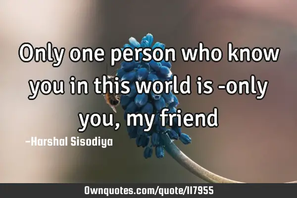 Only one person who know you in this world is -only you, my
