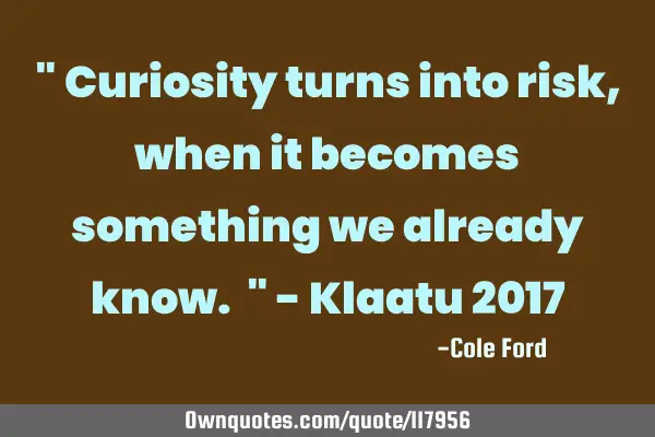 " Curiosity turns into risk, when it becomes something we already know. " - Klaatu 2017