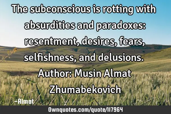 The subconscious is rotting with absurdities and paradoxes: resentment, desires, fears, selfishness,