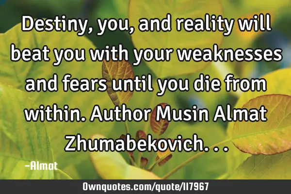 Destiny, you, and reality will beat you with your weaknesses and fears until you die from within. A
