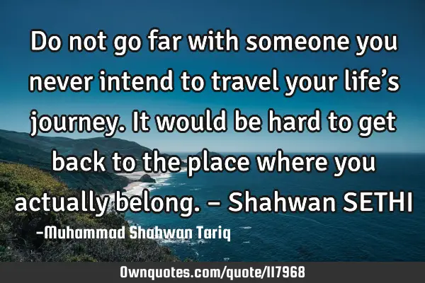 Do not go far with someone you never intend to travel your life’s journey. It would be hard to