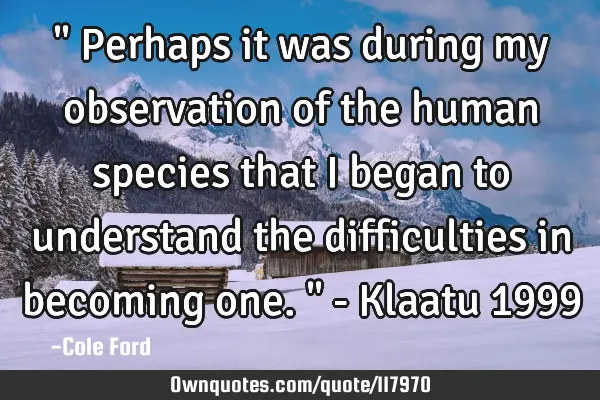 " Perhaps it was during my observation of the human species that I began to understand the