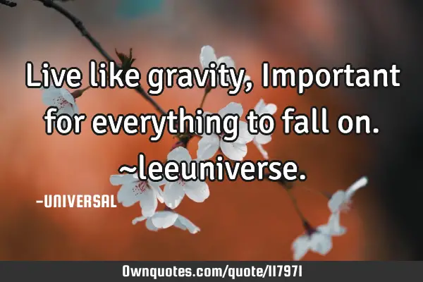 Live like gravity, Important for everything to fall on. ~