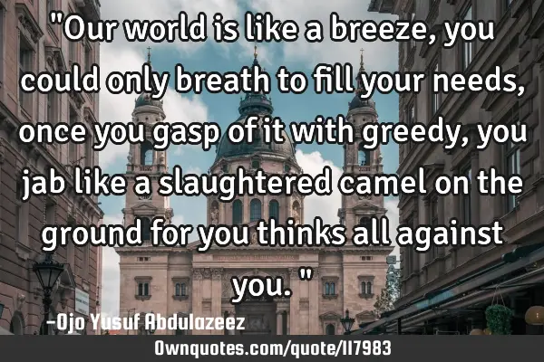 "Our world is like a breeze, you could only breath to fill your needs, once you gasp of it with
