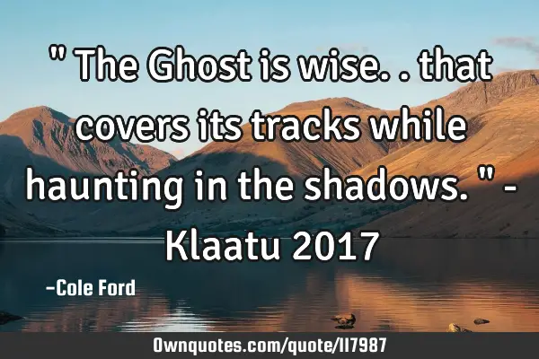 " The Ghost is wise.. that covers its tracks while haunting in the shadows. " - Klaatu 2017